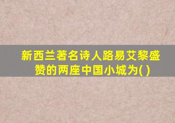 新西兰著名诗人路易艾黎盛赞的两座中国小城为( )